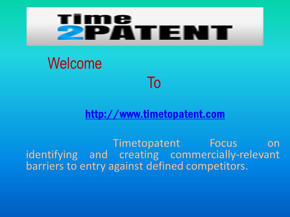 Welcome To   Timetopatent Focus on identifying and creating commercially-relevant barriers to entry against defined competitors.