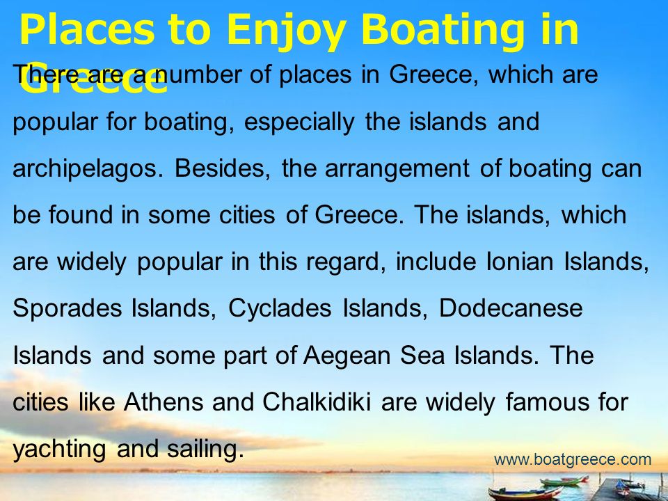 Places to Enjoy Boating in Greece There are a number of places in Greece, which are popular for boating, especially the islands and archipelagos.