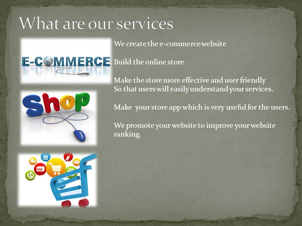We create the e-commerce website Build the online store Make the store more effective and user friendly So that users will easily understand your services.