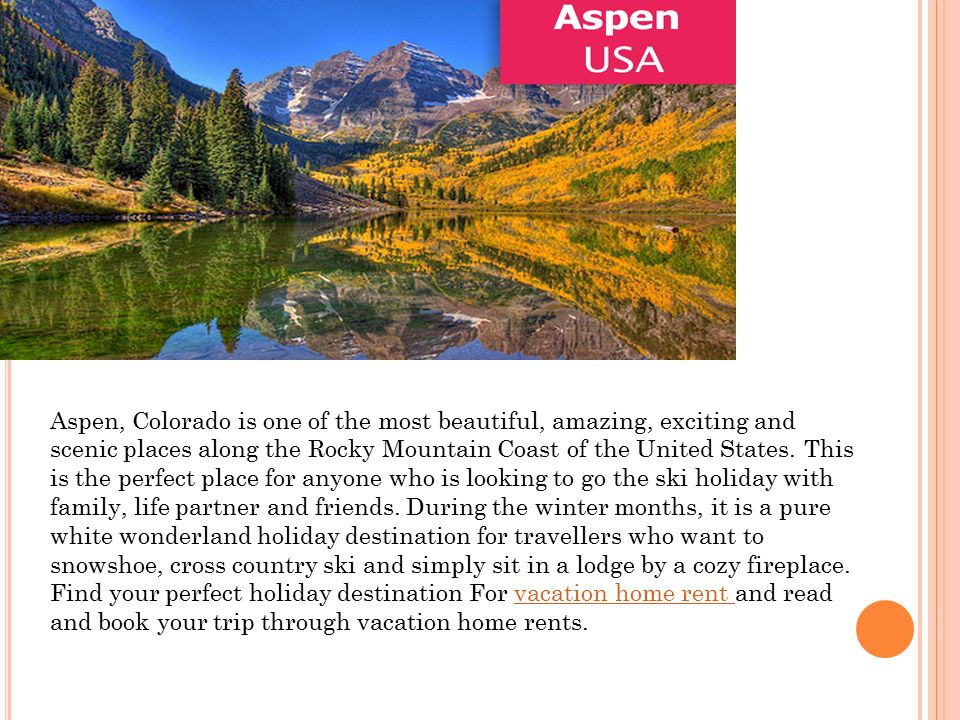 Aspen, Colorado is one of the most beautiful, amazing, exciting and scenic places along the Rocky Mountain Coast of the United States.