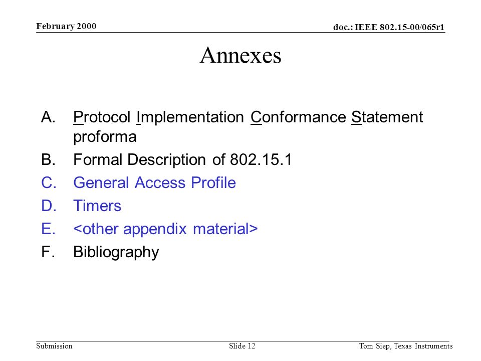 doc.: IEEE /065r1 Submission February 2000 Tom Siep, Texas InstrumentsSlide 12 Annexes A.Protocol Implementation Conformance Statement proforma B.Formal Description of C.General Access Profile D.Timers E.