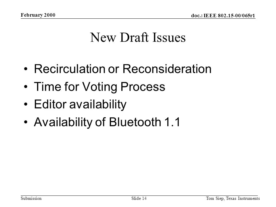 doc.: IEEE /065r1 Submission February 2000 Tom Siep, Texas InstrumentsSlide 14 New Draft Issues Recirculation or Reconsideration Time for Voting Process Editor availability Availability of Bluetooth 1.1