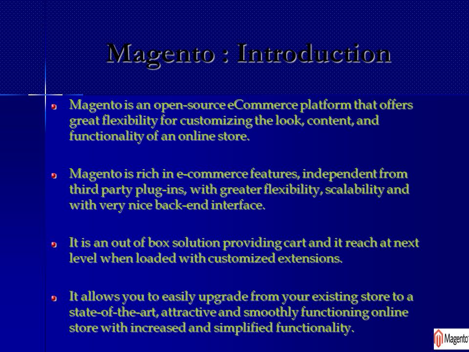 Magento : Introduction Magento is an open-source eCommerce platform that offers great flexibility for customizing the look, content, and functionality of an online store.