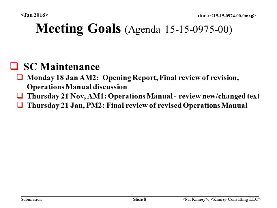 doc.: Submission, Slide 8 Meeting Goals (Agenda )  SC Maintenance  Monday 18 Jan AM2: Opening Report, Final review of revision, Operations Manual discussion  Thursday 21 Nov, AM1: Operations Manual - review new/changed text  Thursday 21 Jan, PM2: Final review of revised Operations Manual