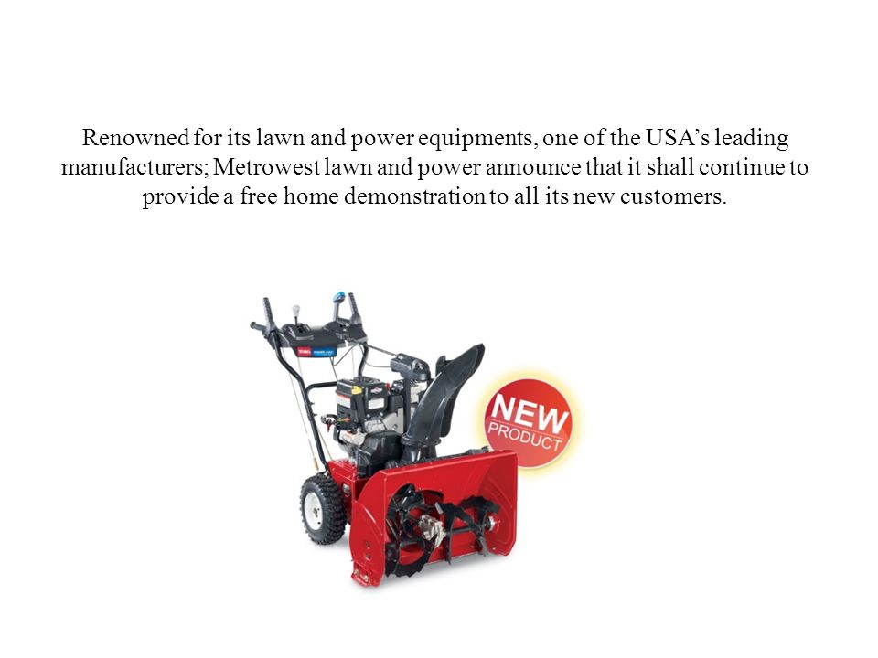 Renowned for its lawn and power equipments, one of the USA’s leading manufacturers; Metrowest lawn and power announce that it shall continue to provide a free home demonstration to all its new customers.
