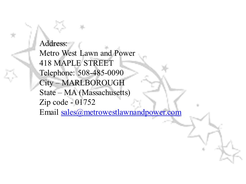 Address: Metro West Lawn and Power 418 MAPLE STREET Telephone: City – MARLBOROUGH State – MA (Massachusetts) Zip code