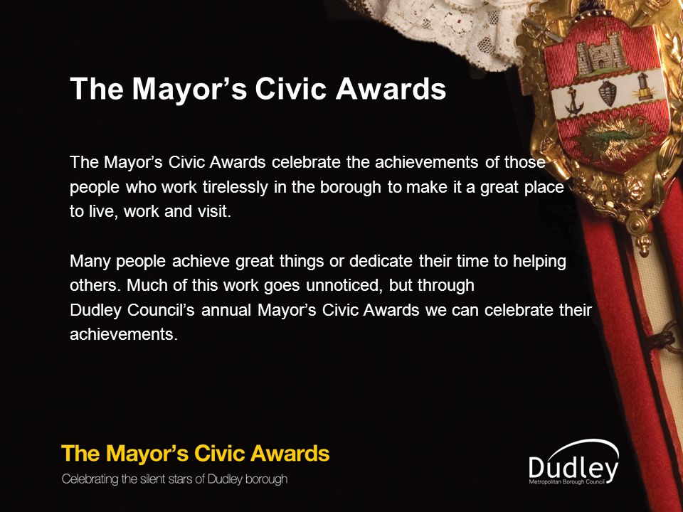 The Mayor’s Civic Awards The Mayor’s Civic Awards celebrate the achievements of those people who work tirelessly in the borough to make it a great place to live, work and visit.