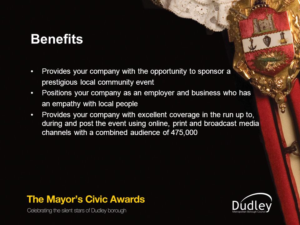 Benefits Provides your company with the opportunity to sponsor a prestigious local community event Positions your company as an employer and business who has an empathy with local people Provides your company with excellent coverage in the run up to, during and post the event using online, print and broadcast media channels with a combined audience of 475,000