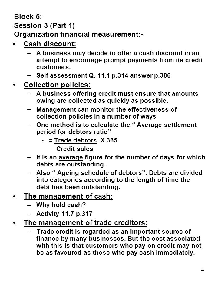 4 Block 5: Session 3 (Part 1) Organization financial measurement:- Cash discount: –A business may decide to offer a cash discount in an attempt to encourage prompt payments from its credit customers.