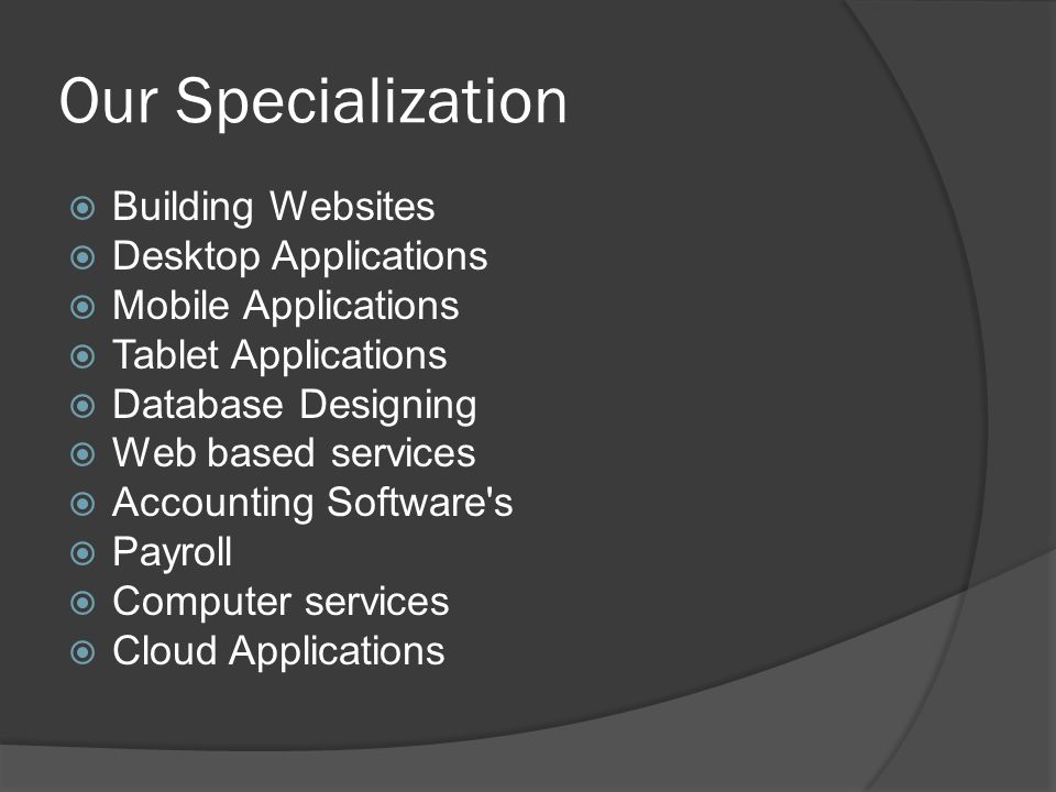 Our Specialization  Building Websites  Desktop Applications  Mobile Applications  Tablet Applications  Database Designing  Web based services  Accounting Software s  Payroll  Computer services  Cloud Applications