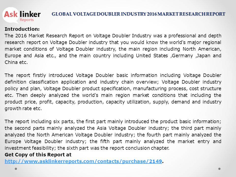 Introduction: The 2016 Market Research Report on Voltage Doubler Industry was a professional and depth research report on Voltage Doubler industry that you would know the world s major regional market conditions of Voltage Doubler industry, the main region including North American, Europe and Asia etc., and the main country including United States,Germany,Japan and China etc.
