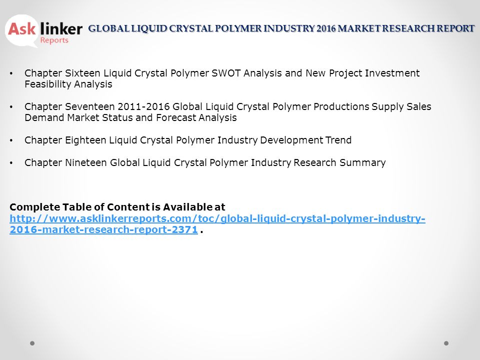 Chapter Sixteen Liquid Crystal Polymer SWOT Analysis and New Project Investment Feasibility Analysis Chapter Seventeen Global Liquid Crystal Polymer Productions Supply Sales Demand Market Status and Forecast Analysis Chapter Eighteen Liquid Crystal Polymer Industry Development Trend Chapter Nineteen Global Liquid Crystal Polymer Industry Research Summary Complete Table of Content is Available at market-research-report-2371.