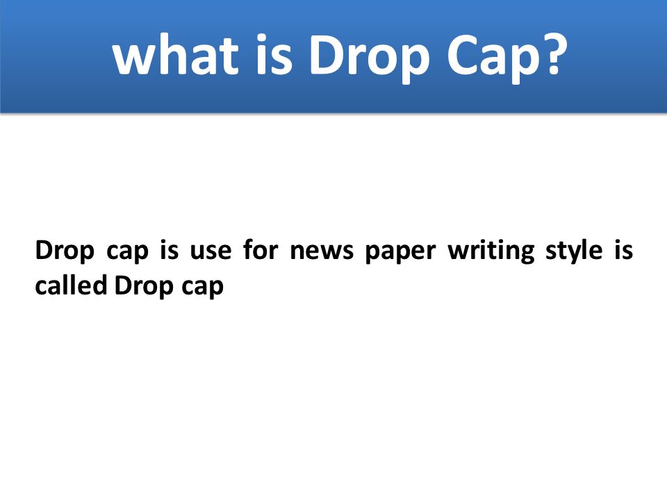 what is Drop Cap Drop cap is use for news paper writing style is called Drop cap
