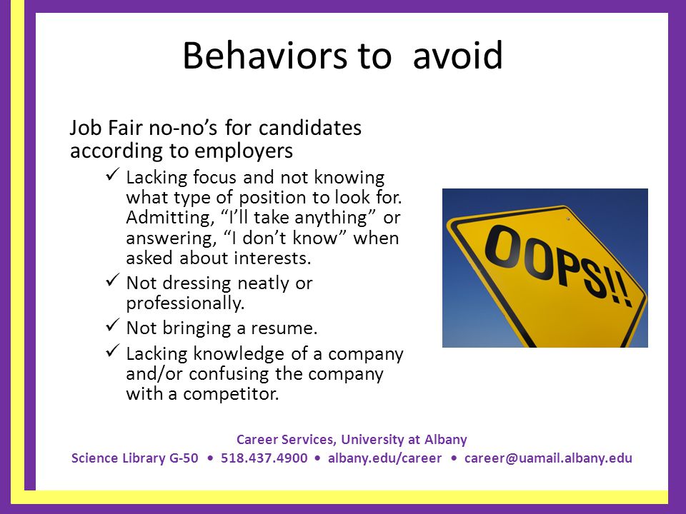 Career Services, University at Albany Science Library G albany.edu/career Behaviors to avoid Job Fair no-nos for candidates according to employers Lacking focus and not knowing what type of position to look for.