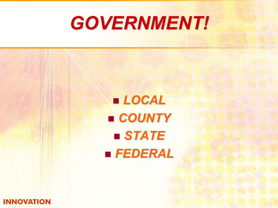 GOVERNMENT! LOCAL LOCAL COUNTY COUNTY STATE STATE FEDERAL FEDERAL