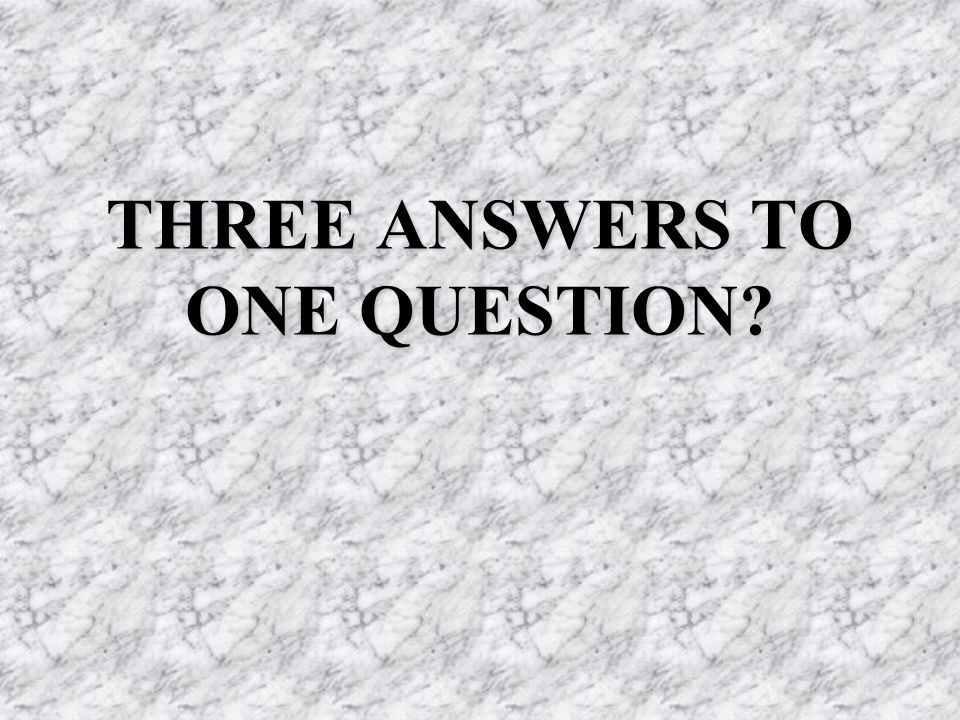 THREE ANSWERS TO ONE QUESTION