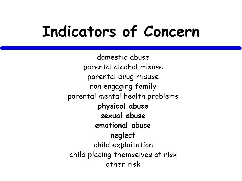 Indicators of Concern domestic abuse parental alcohol misuse parental drug misuse non engaging family parental mental health problems physical abuse sexual abuse emotional abuse neglect child exploitation child placing themselves at risk other risk
