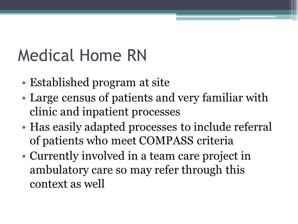 Medical Home RN Established program at site Large census of patients and very familiar with clinic and inpatient processes Has easily adapted processes to include referral of patients who meet COMPASS criteria Currently involved in a team care project in ambulatory care so may refer through this context as well