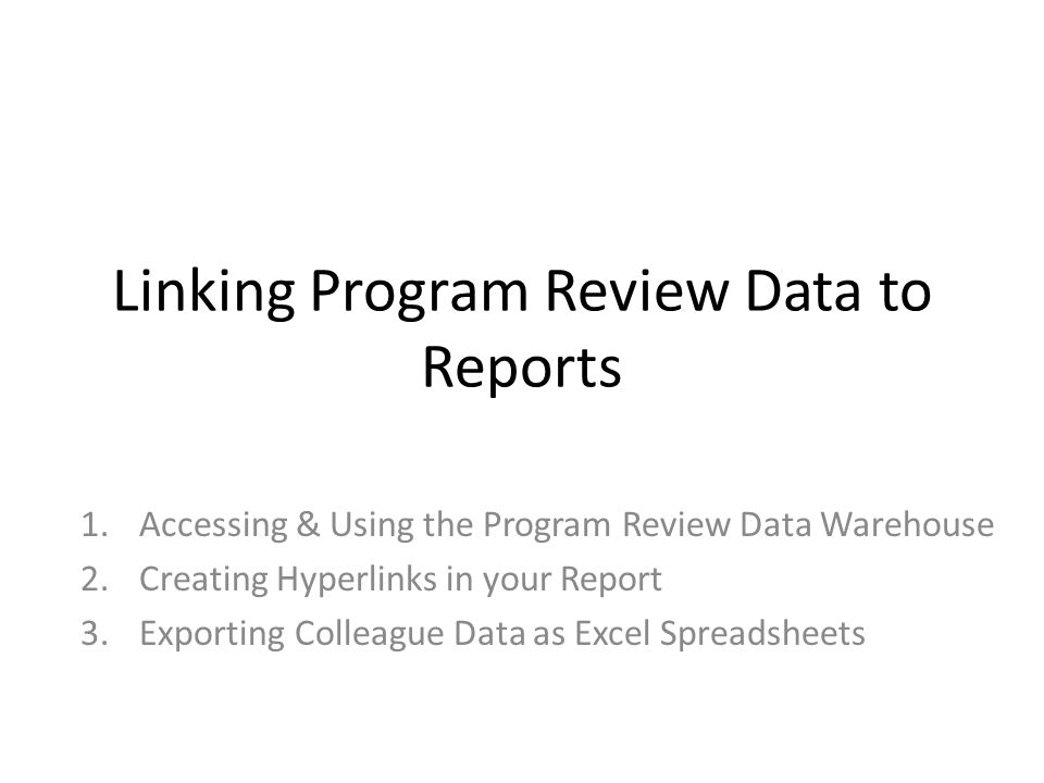 Linking Program Review Data to Reports 1.Accessing & Using the Program Review Data Warehouse 2.Creating Hyperlinks in your Report 3.Exporting Colleague Data as Excel Spreadsheets