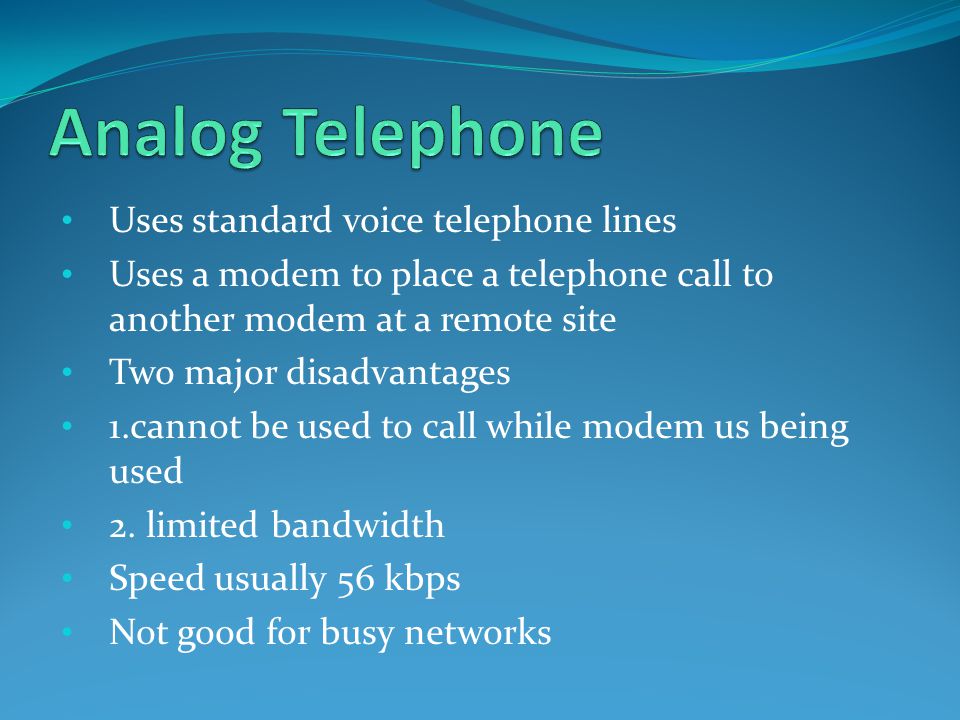 Uses standard voice telephone lines Uses a modem to place a telephone call to another modem at a remote site Two major disadvantages 1.cannot be used to call while modem us being used 2.