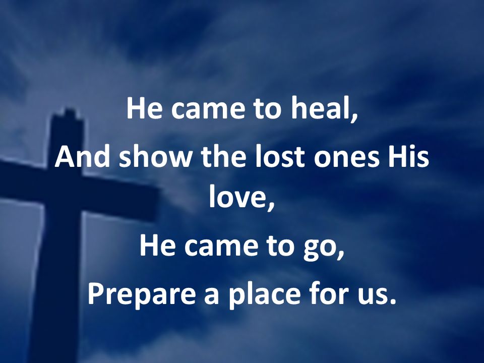 He came to heal, And show the lost ones His love, He came to go, Prepare a place for us.