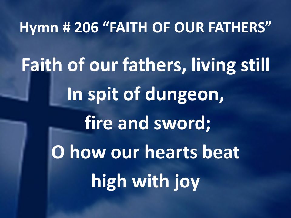 Hymn # 206 FAITH OF OUR FATHERS Faith of our fathers, living still In spit of dungeon, fire and sword; O how our hearts beat high with joy