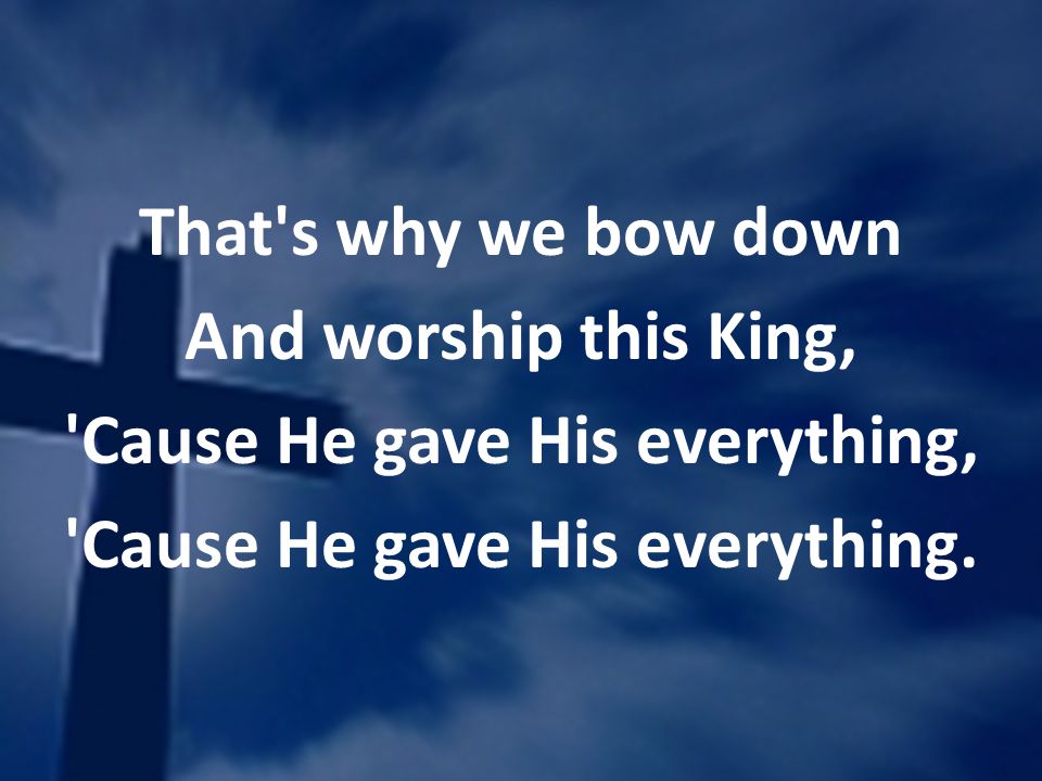 That s why we bow down And worship this King, Cause He gave His everything, Cause He gave His everything.