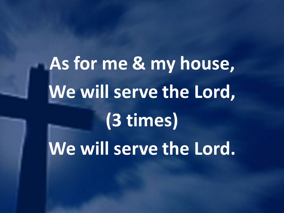 As for me & my house, We will serve the Lord, (3 times) We will serve the Lord.