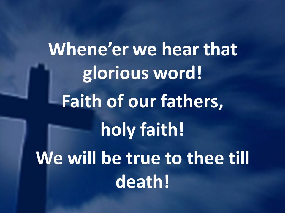 Wheneer we hear that glorious word. Faith of our fathers, holy faith.