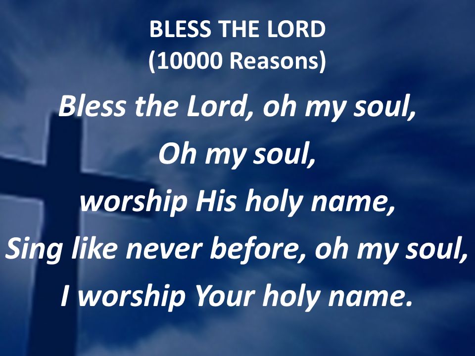 BLESS THE LORD (10000 Reasons) Bless the Lord, oh my soul, Oh my soul, worship His holy name, Sing like never before, oh my soul, I worship Your holy name.
