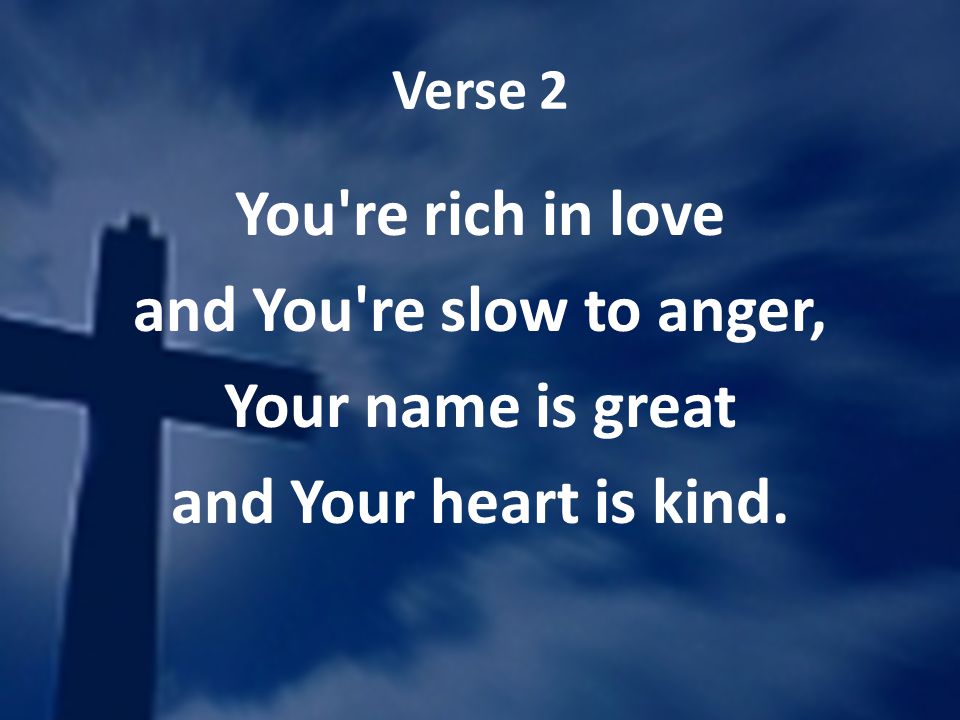 Verse 2 You re rich in love and You re slow to anger, Your name is great and Your heart is kind.
