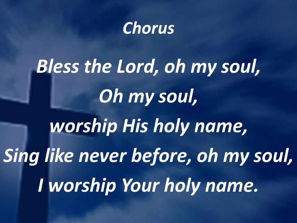 Chorus Bless the Lord, oh my soul, Oh my soul, worship His holy name, Sing like never before, oh my soul, I worship Your holy name.