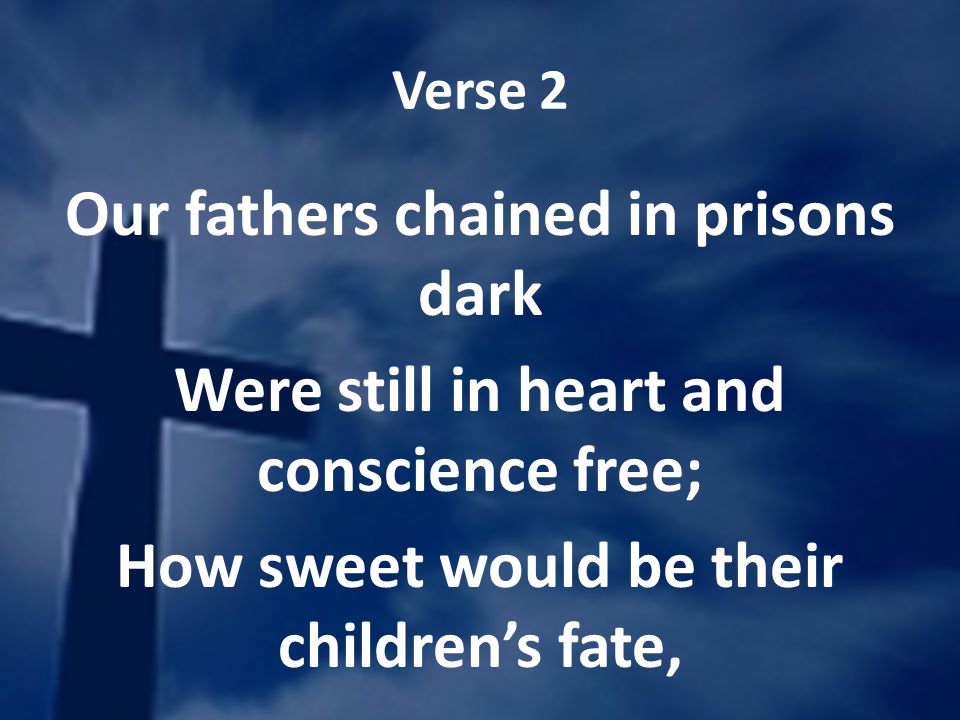 Verse 2 Our fathers chained in prisons dark Were still in heart and conscience free; How sweet would be their childrens fate,