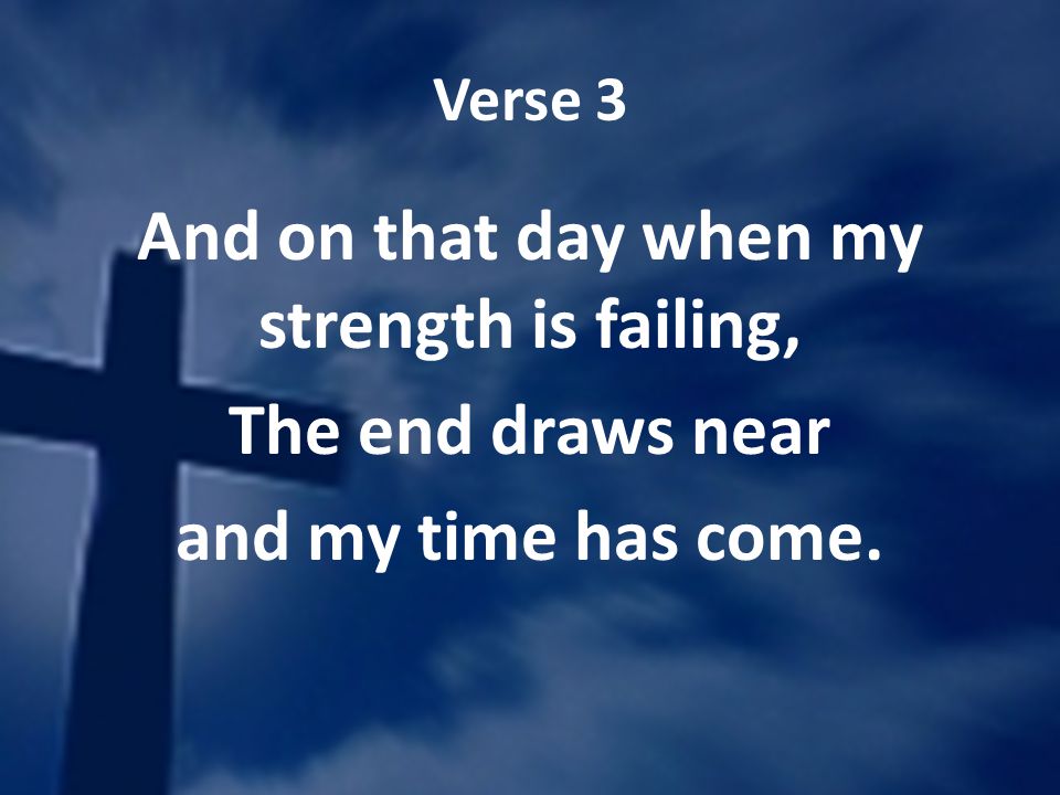 Verse 3 And on that day when my strength is failing, The end draws near and my time has come.