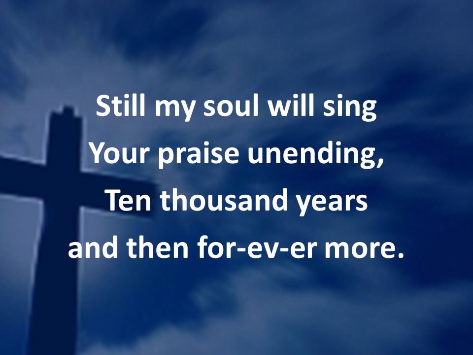 Still my soul will sing Your praise unending, Ten thousand years and then for-ev-er more.