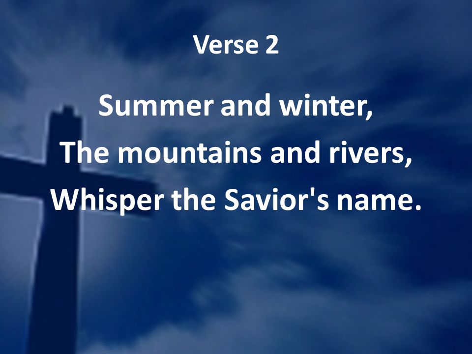 Verse 2 Summer and winter, The mountains and rivers, Whisper the Savior s name.