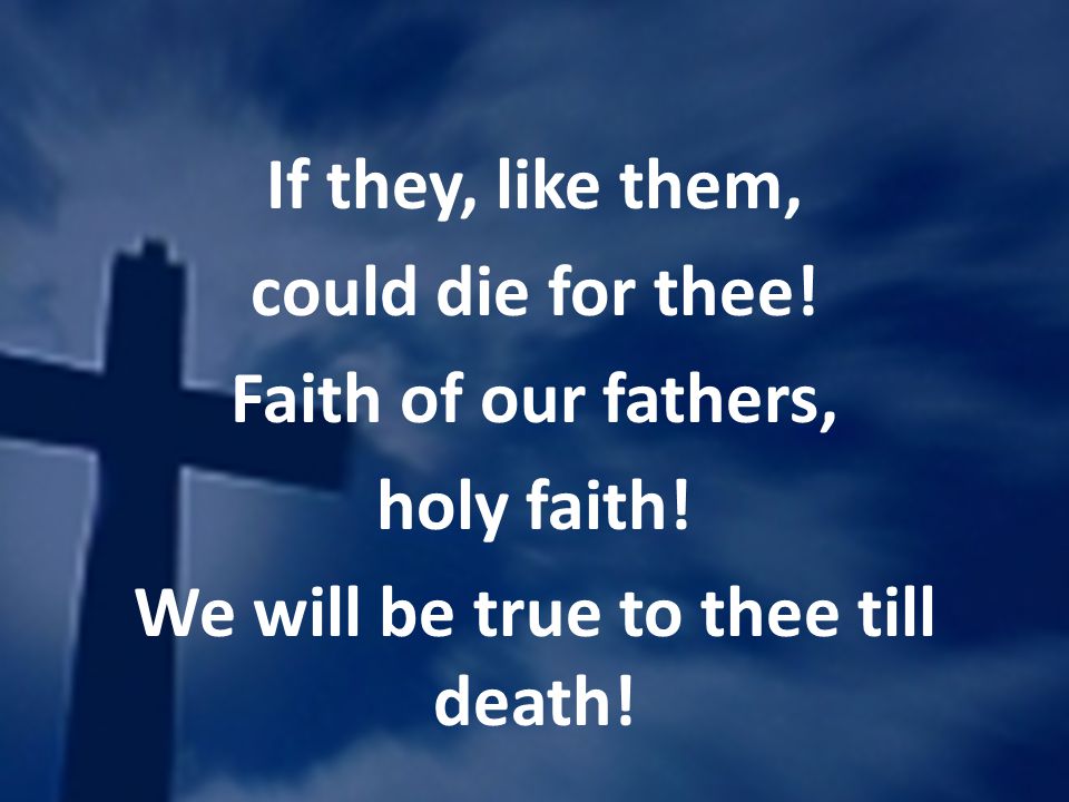 If they, like them, could die for thee. Faith of our fathers, holy faith.