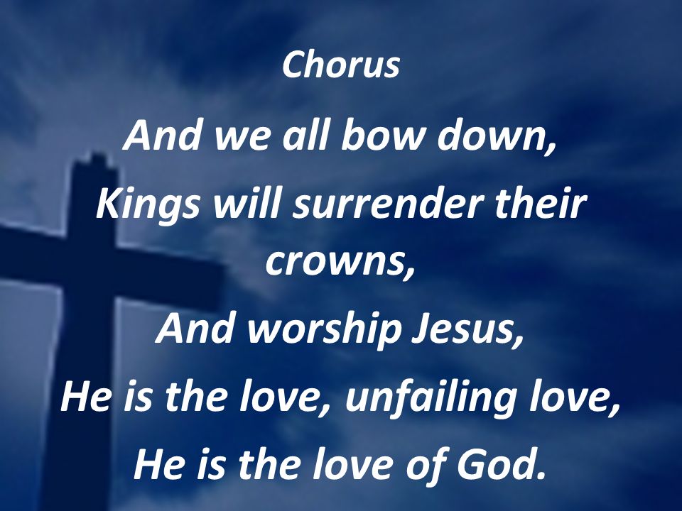 Chorus And we all bow down, Kings will surrender their crowns, And worship Jesus, He is the love, unfailing love, He is the love of God.