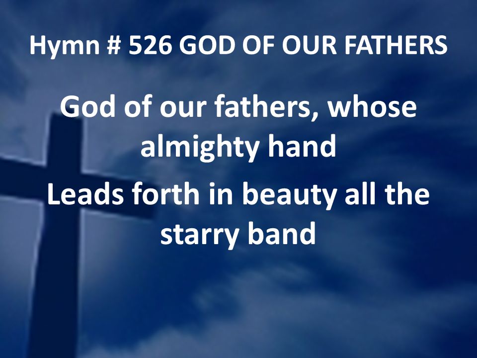 Hymn # 526 GOD OF OUR FATHERS God of our fathers, whose almighty hand Leads forth in beauty all the starry band