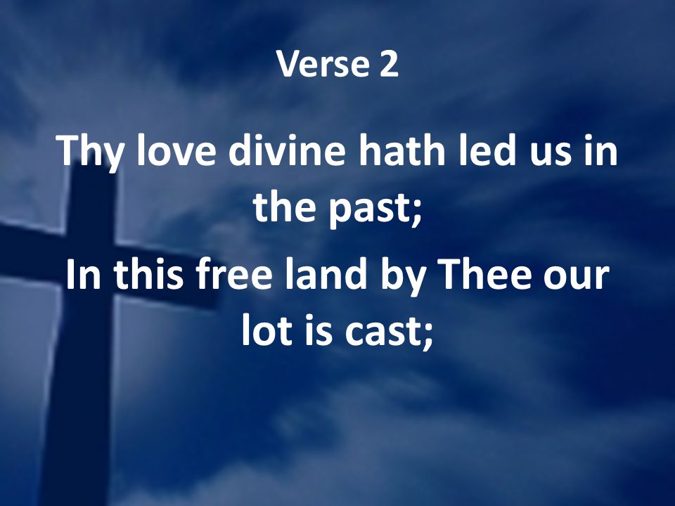 Verse 2 Thy love divine hath led us in the past; In this free land by Thee our lot is cast;
