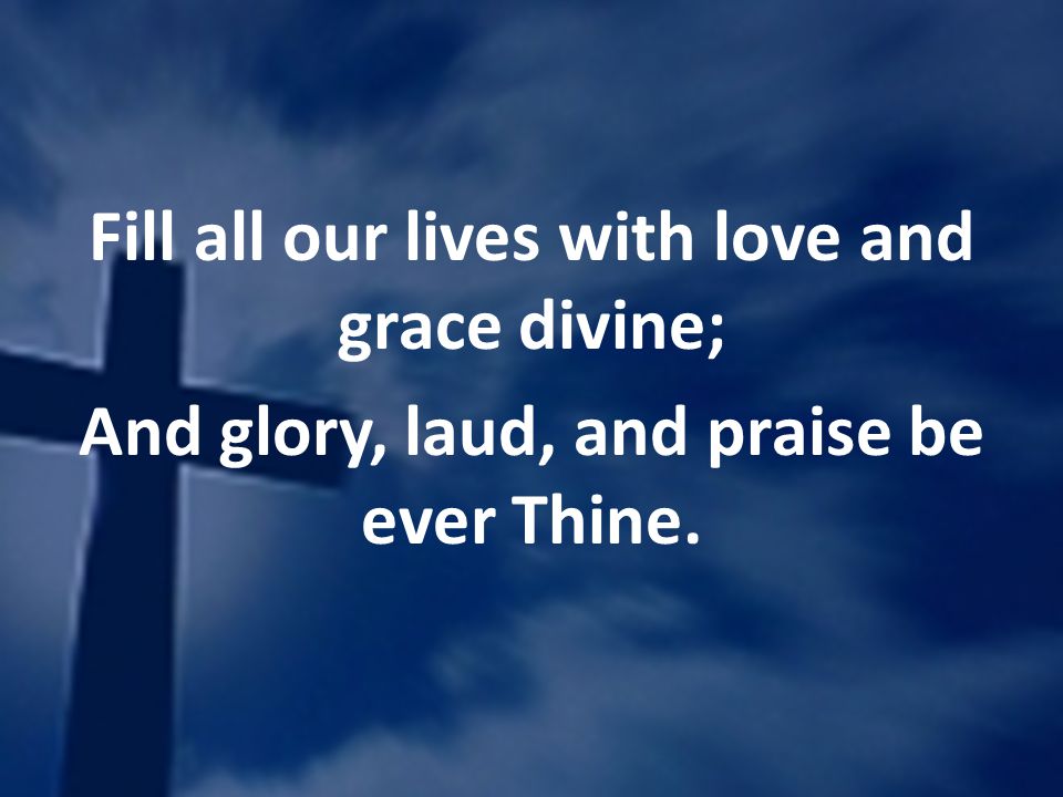 Fill all our lives with love and grace divine; And glory, laud, and praise be ever Thine.