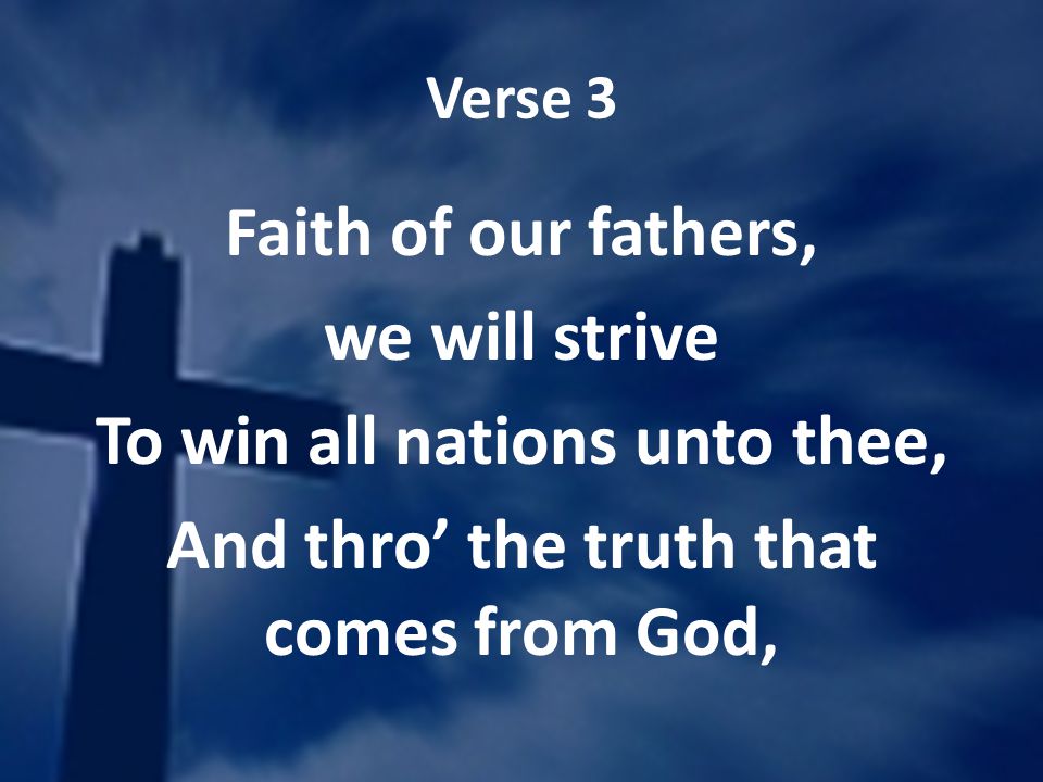 Verse 3 Faith of our fathers, we will strive To win all nations unto thee, And thro the truth that comes from God,