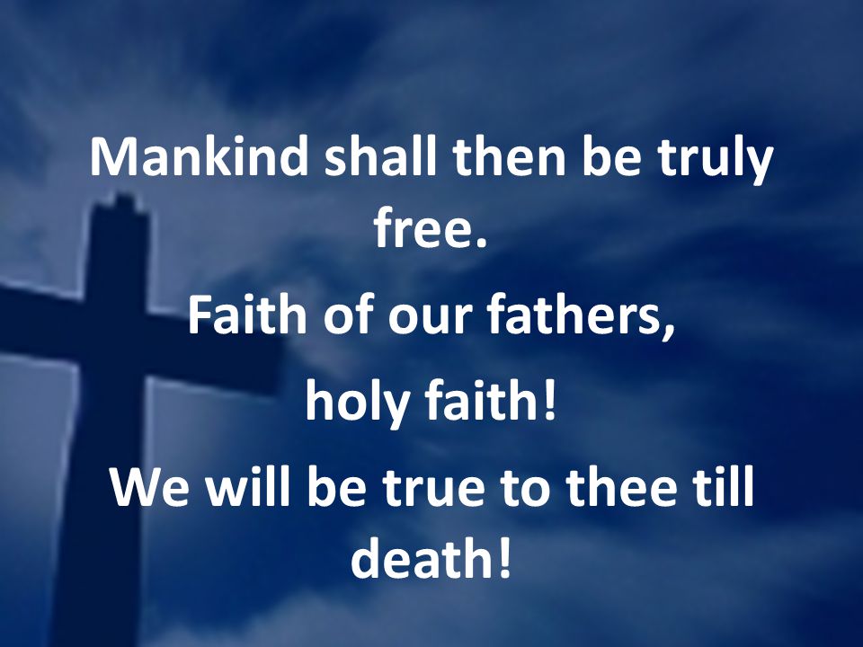 Mankind shall then be truly free. Faith of our fathers, holy faith.