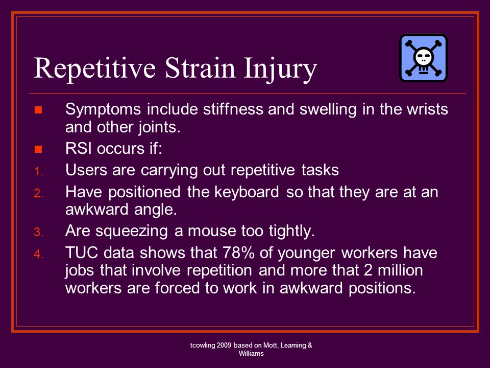 Repetitive Strain Injury Symptoms include stiffness and swelling in the wrists and other joints.
