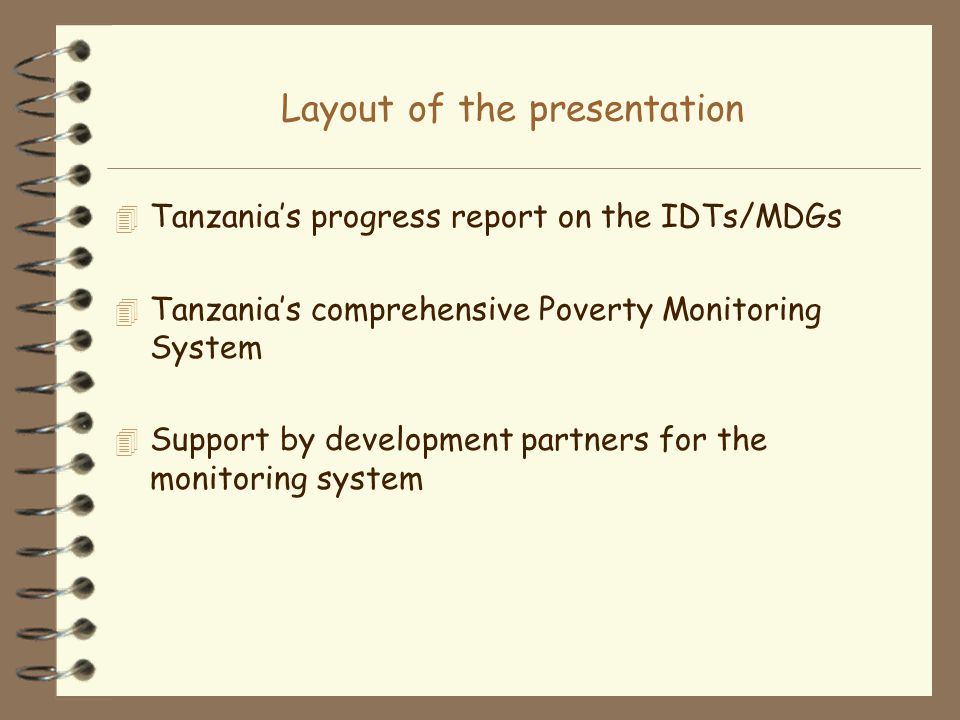 Layout of the presentation 4 Tanzanias progress report on the IDTs/MDGs 4 Tanzanias comprehensive Poverty Monitoring System 4 Support by development partners for the monitoring system