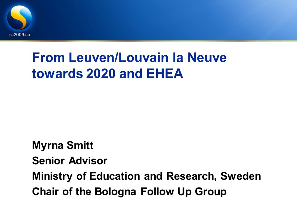 From Leuven/Louvain la Neuve towards 2020 and EHEA Myrna Smitt Senior Advisor Ministry of Education and Research, Sweden Chair of the Bologna Follow Up Group