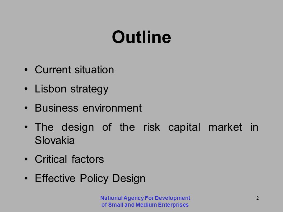 National Agency For Development of Small and Medium Enterprises 2 Outline Current situation Lisbon strategy Business environment The design of the risk capital market in Slovakia Critical factors Effective Policy Design