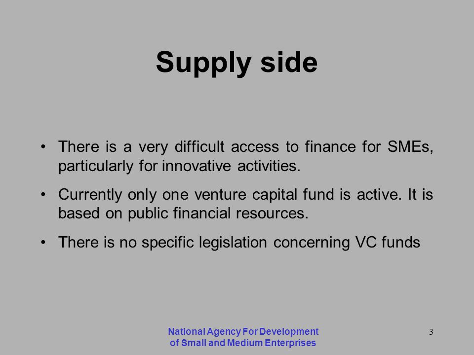 National Agency For Development of Small and Medium Enterprises 3 Supply side There is a very difficult access to finance for SMEs, particularly for innovative activities.