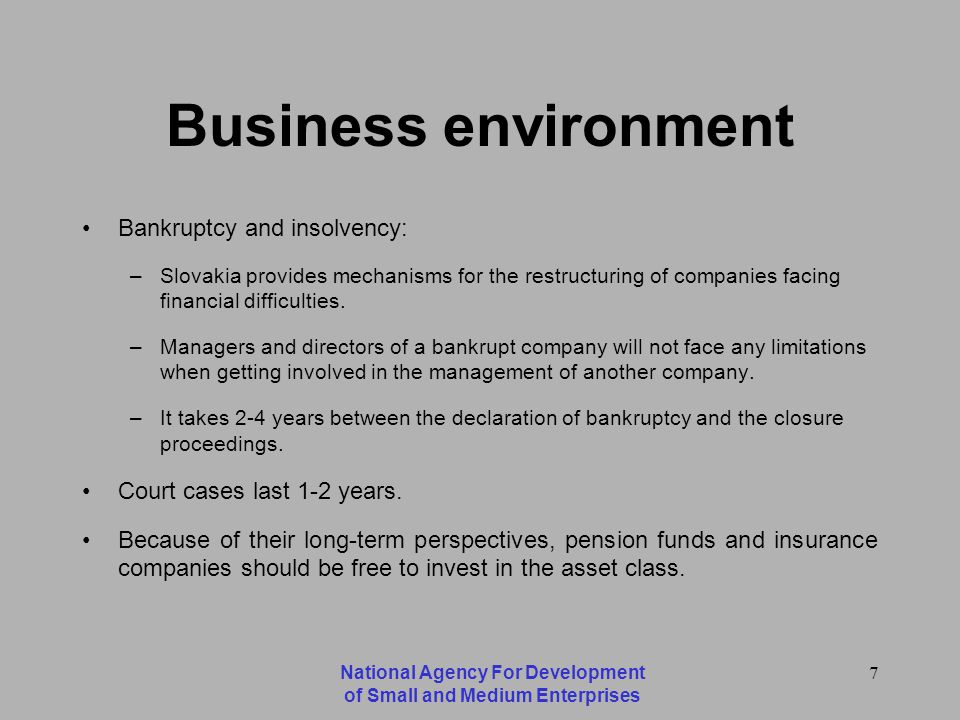 National Agency For Development of Small and Medium Enterprises 7 Business environment Bankruptcy and insolvency: –Slovakia provides mechanisms for the restructuring of companies facing financial difficulties.