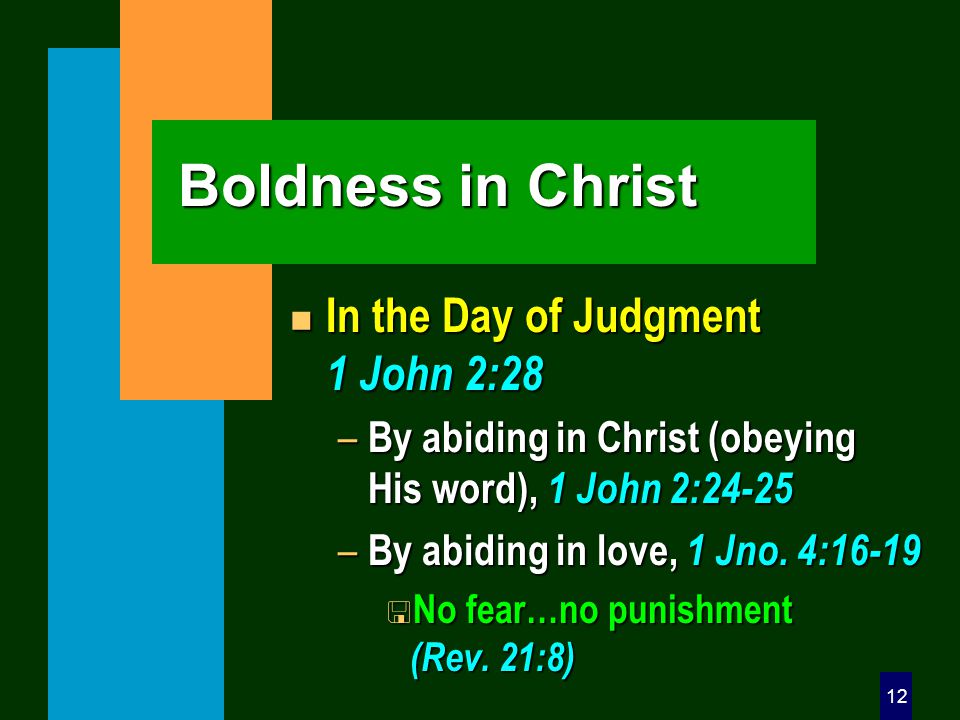 12 Boldness in Christ n In the Day of Judgment 1 John 2:28 – By abiding in Christ (obeying His word), 1 John 2:24-25 – By abiding in love, 1 Jno.